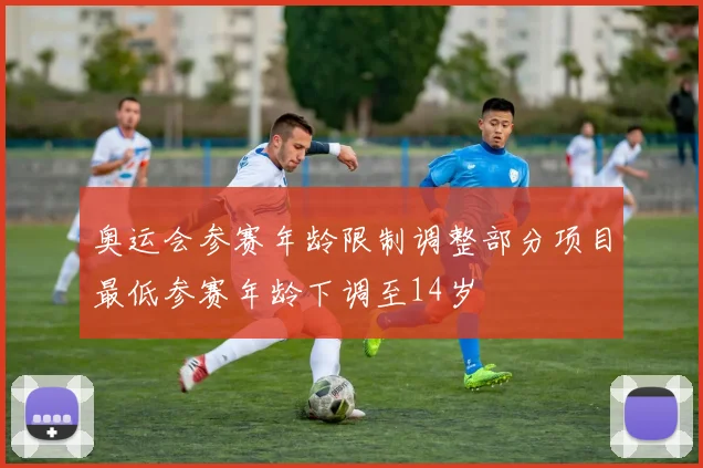 奥运会参赛年龄限制调整部分项目最低参赛年龄下调至14岁