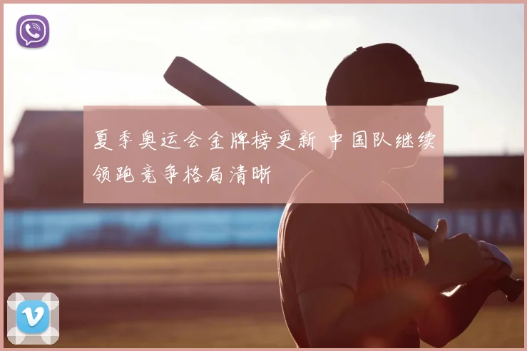 夏季奥运会金牌榜更新 中国队继续领跑竞争格局清晰