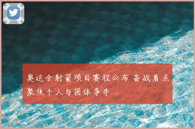 奥运会射箭项目赛程公布 备战看点聚焦个人与团体争夺