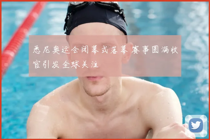 悉尼奥运会闭幕式落幕 赛事圆满收官引发全球关注