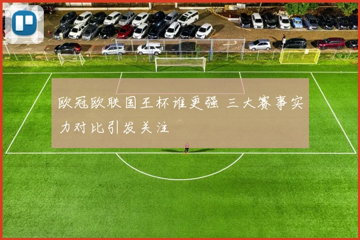 欧冠欧联国王杯谁更强 三大赛事实力对比引发关注