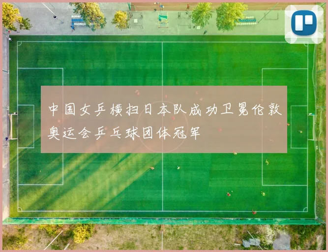 中国女乒横扫日本队成功卫冕伦敦奥运会乒乓球团体冠军