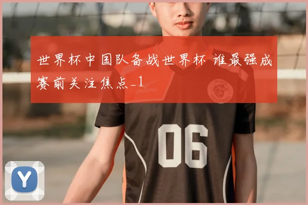 世界杯中国队备战世界杯 谁最强成赛前关注焦点_1
