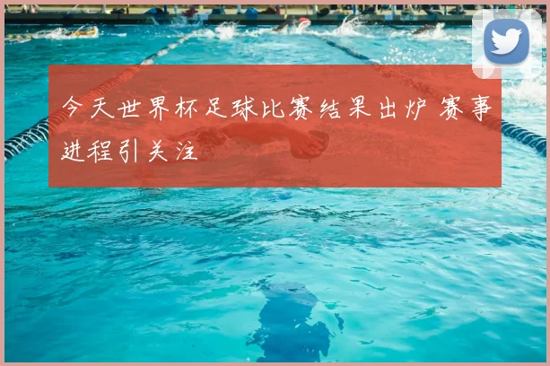 今天世界杯足球比赛结果出炉 赛事进程引关注