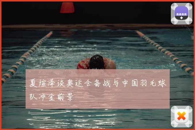 夏煊泽谈奥运会备战与中国羽毛球队冲金前景