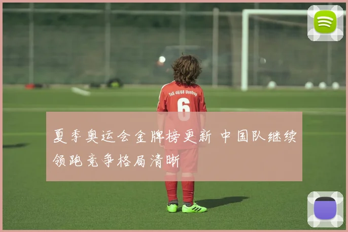 夏季奥运会金牌榜更新 中国队继续领跑竞争格局清晰