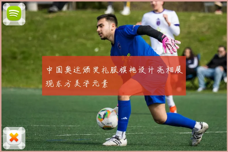 中国奥运颁奖礼服旗袍设计亮相展现东方美学元素