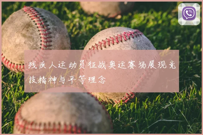 残疾人运动员征战奥运赛场展现竞技精神与平等理念