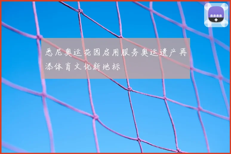 悉尼奥运花园启用服务奥运遗产再添体育文化新地标