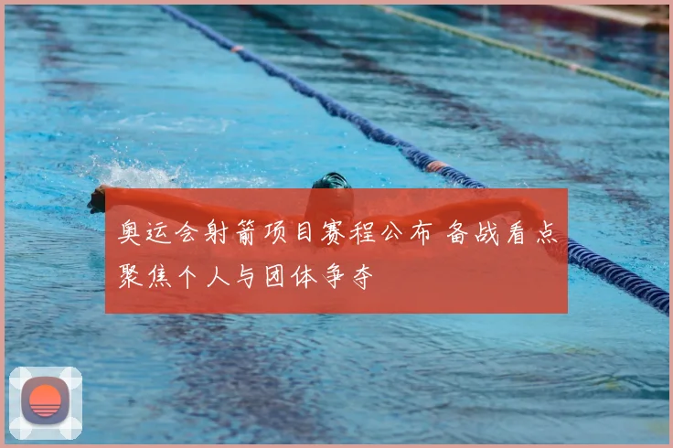 奥运会射箭项目赛程公布 备战看点聚焦个人与团体争夺