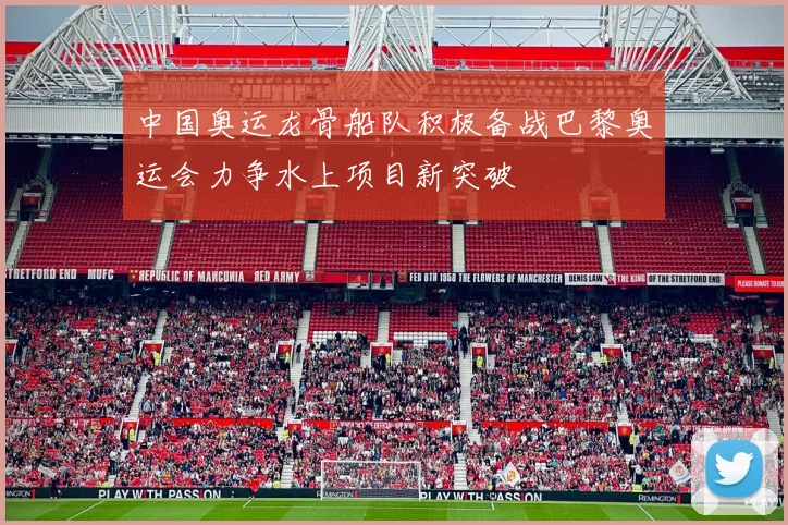 中国奥运龙骨船队积极备战巴黎奥运会力争水上项目新突破