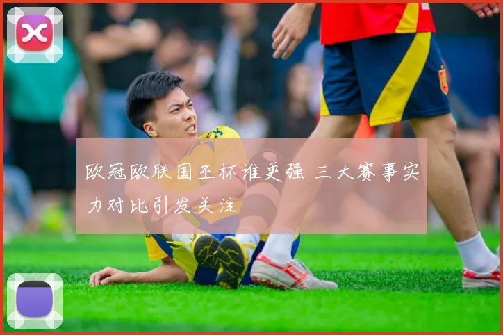 欧冠欧联国王杯谁更强 三大赛事实力对比引发关注