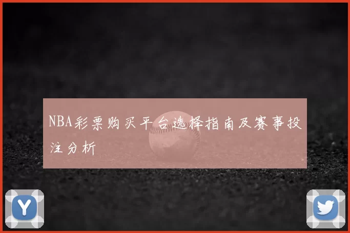 NBA彩票购买平台选择指南及赛事投注分析