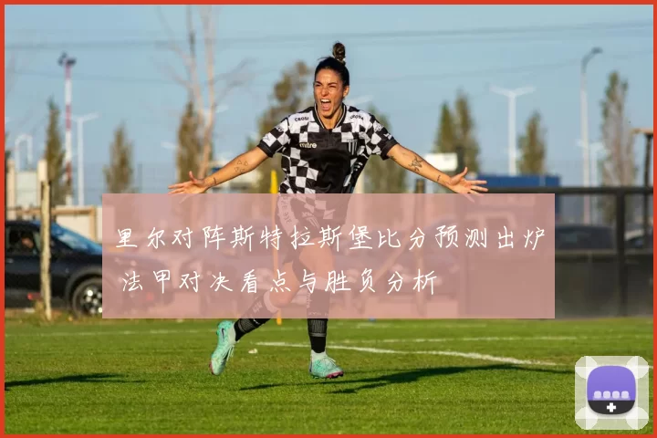 里尔对阵斯特拉斯堡比分预测出炉 法甲对决看点与胜负分析