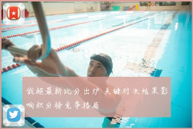 俄超最新比分出炉 关键对决结果影响积分榜竞争格局