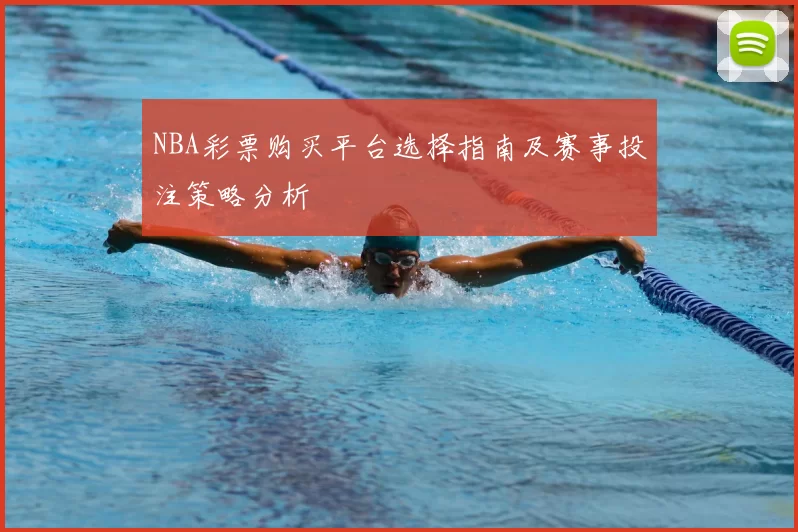 NBA彩票购买平台选择指南及赛事投注策略分析