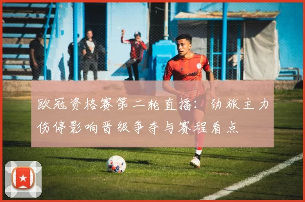 欧冠资格赛第二轮直播:劲旅主力伤停影响晋级争夺与赛程看点