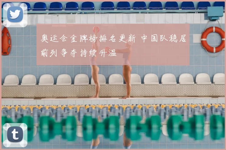 奥运会金牌榜排名更新 中国队稳居前列争夺持续升温
