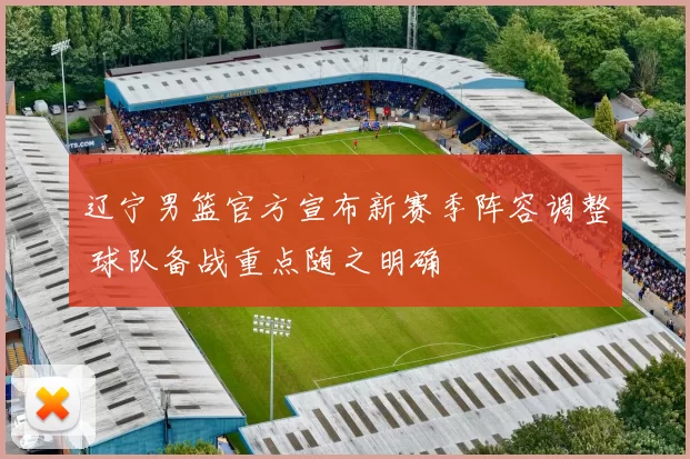 辽宁男篮官方宣布新赛季阵容调整 球队备战重点随之明确