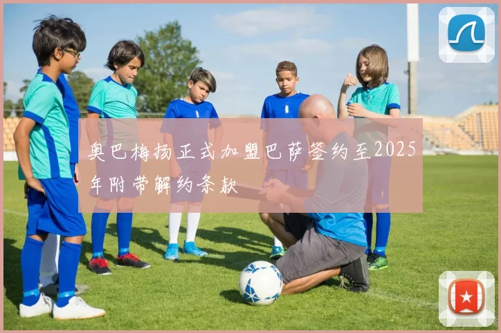 奥巴梅扬正式加盟巴萨签约至2025年附带解约条款