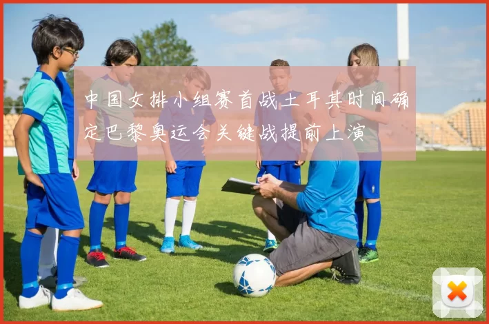 中国女排小组赛首战土耳其时间确定巴黎奥运会关键战提前上演