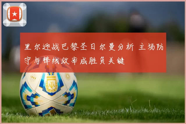 里尔迎战巴黎圣日尔曼分析 主场防守与锋线效率成胜负关键