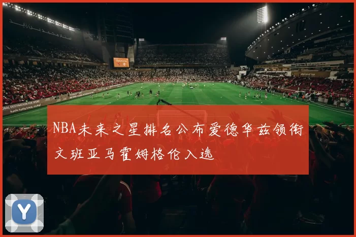 NBA未来之星排名公布爱德华兹领衔文班亚马霍姆格伦入选