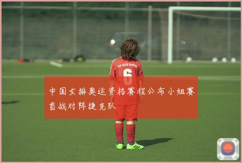 中国女排奥运资格赛程公布小组赛首战对阵捷克队