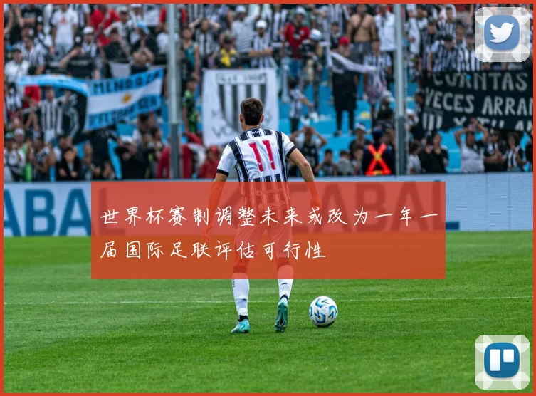 世界杯赛制调整未来或改为一年一届国际足联评估可行性