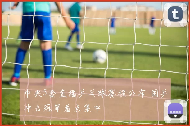 中央5套直播乒乓球赛程公布 国乒冲击冠军看点集中