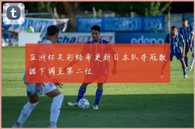 亚洲杯足彩赔率更新日本队夺冠数据下调至第二位