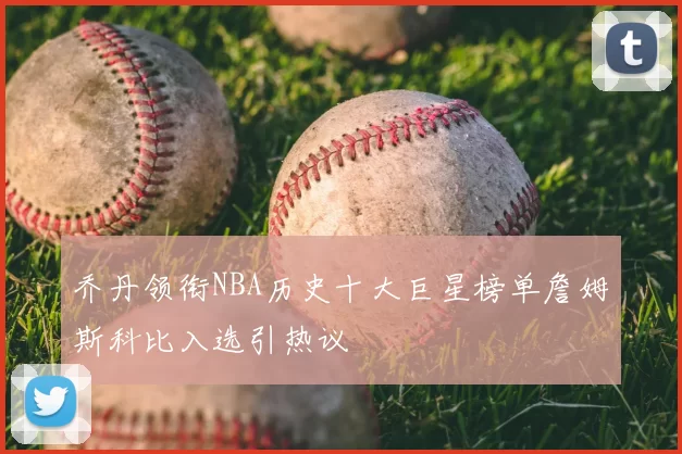 乔丹领衔NBA历史十大巨星榜单詹姆斯科比入选引热议