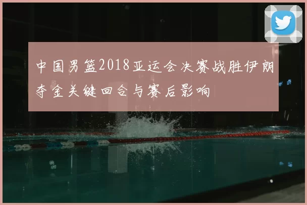 中国男篮2018亚运会决赛战胜伊朗夺金关键回合与赛后影响