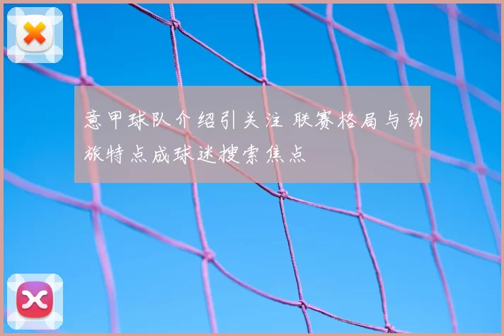 意甲球队介绍引关注 联赛格局与劲旅特点成球迷搜索焦点