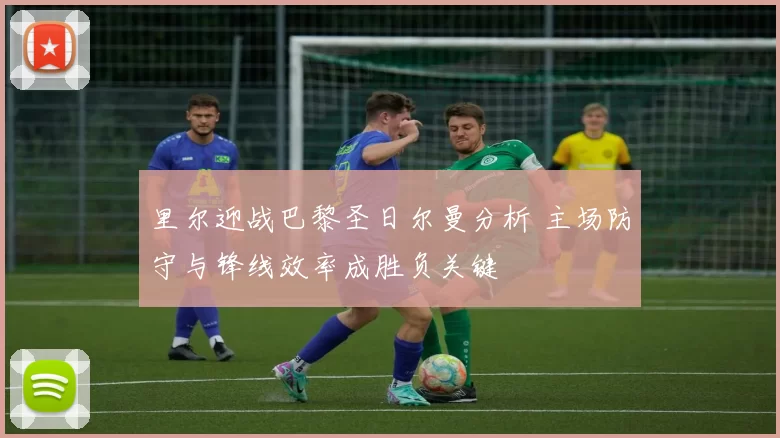 里尔迎战巴黎圣日尔曼分析 主场防守与锋线效率成胜负关键