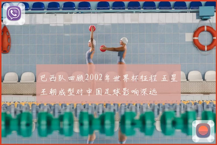 巴西队回顾2002年世界杯征程 五星王朝成型对中国足球影响深远