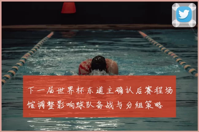 下一届世界杯东道主确认后赛程场馆调整影响球队备战与分组策略