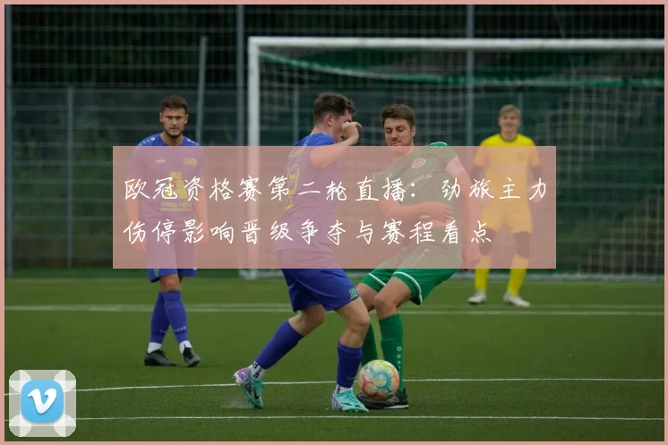 欧冠资格赛第二轮直播:劲旅主力伤停影响晋级争夺与赛程看点