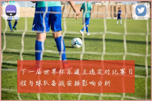 下一届世界杯东道主选定对比赛日程与球队备战安排影响分析