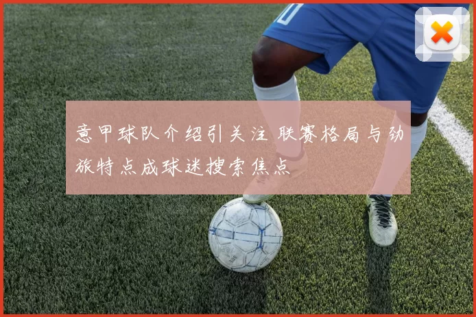 意甲球队介绍引关注 联赛格局与劲旅特点成球迷搜索焦点