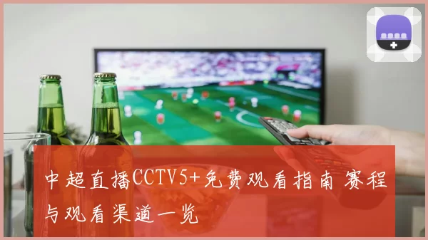 中超直播CCTV5+免费观看指南 赛程与观看渠道一览