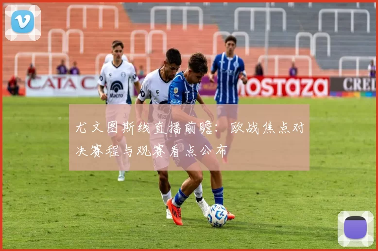 尤文图斯线直播前瞻：欧战焦点对决赛程与观赛看点公布