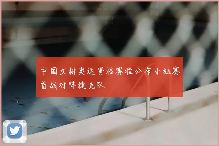 中国女排奥运资格赛程公布小组赛首战对阵捷克队