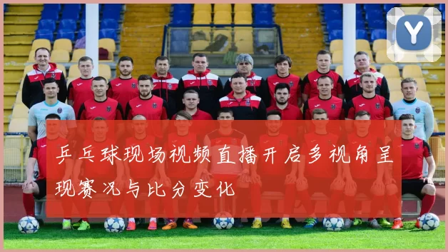 乒乓球现场视频直播开启多视角呈现赛况与比分变化