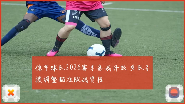 德甲球队2026赛季备战升级 多队引援调整瞄准欧战资格