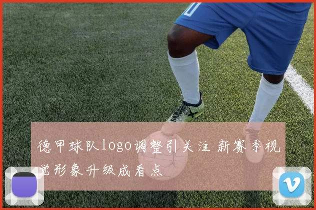 德甲球队logo调整引关注 新赛季视觉形象升级成看点