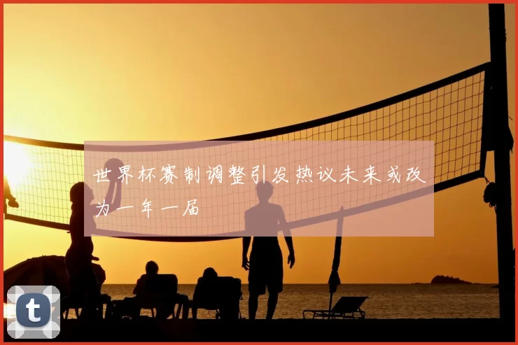 世界杯赛制调整引发热议未来或改为一年一届