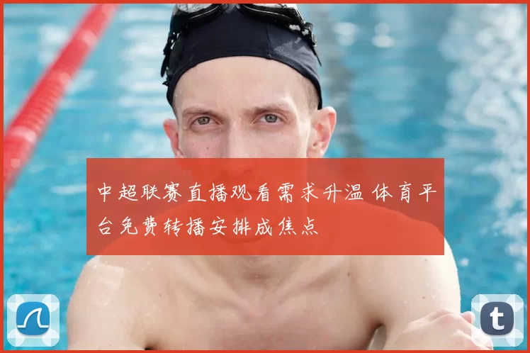 中超联赛直播观看需求升温 体育平台免费转播安排成焦点