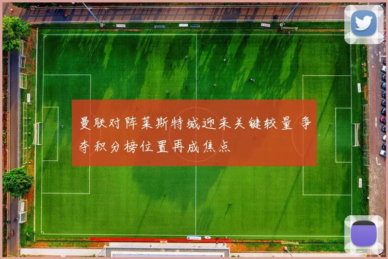 曼联对阵莱斯特城迎来关键较量 争夺积分榜位置再成焦点