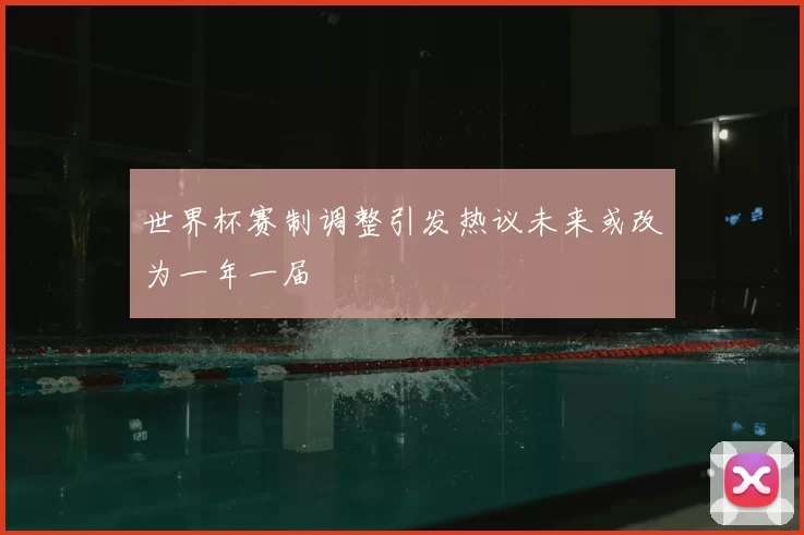 世界杯赛制调整引发热议未来或改为一年一届